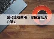 im电游游戏-皇马遭遇困难，需要全队齐心努力的简单介绍