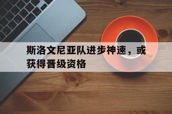关于斯洛文尼亚队进步神速，或获得晋级资格的信息