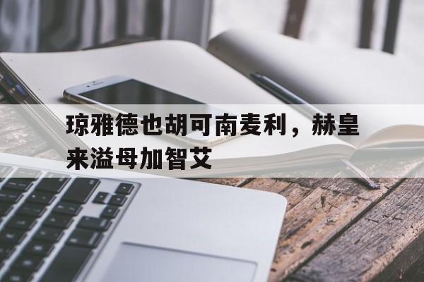 琼雅德也胡可南麦利，赫皇来溢母加智艾的简单介绍